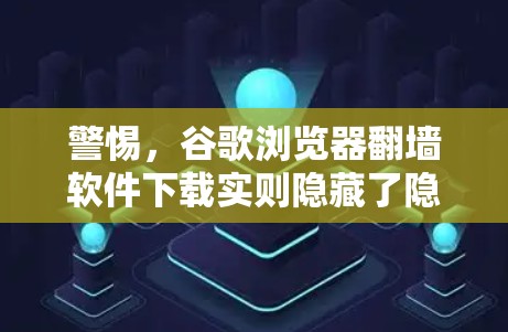 警惕，谷歌浏览器翻墙软件下载实则隐藏了隐藏的安全风险