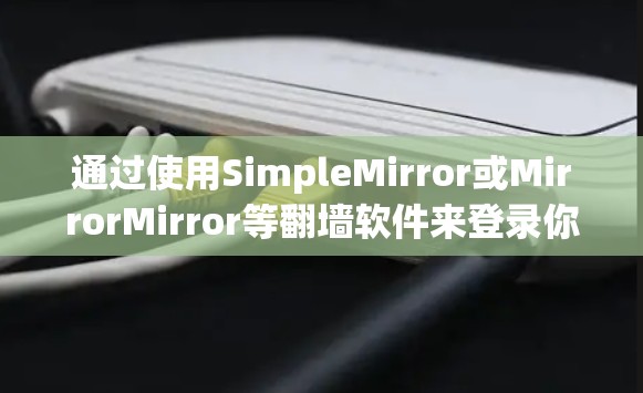 通过使用SimpleMirror或MirrorMirror等翻墙软件来登录你的网站是一个可行且常见的方法。以下是详细的步骤说明