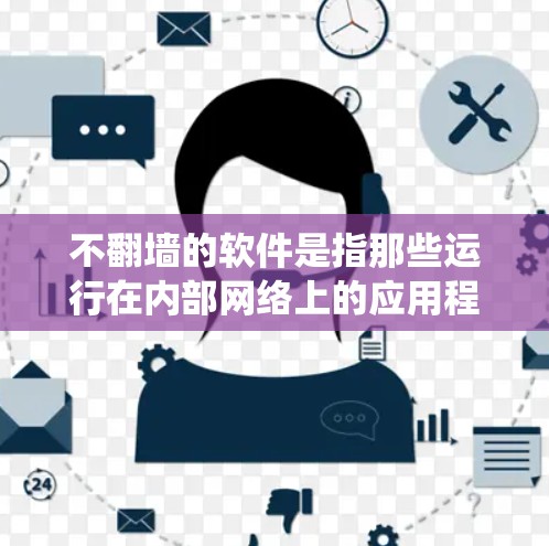 不翻墙的软件是指那些运行在内部网络上的应用程序，不需要直接通过物理网络访问外部资源。这些软件通过绕过物理网络的限制，如内部连接或防火墙，直接访问外部资源。以下是对这一概念的详细解释