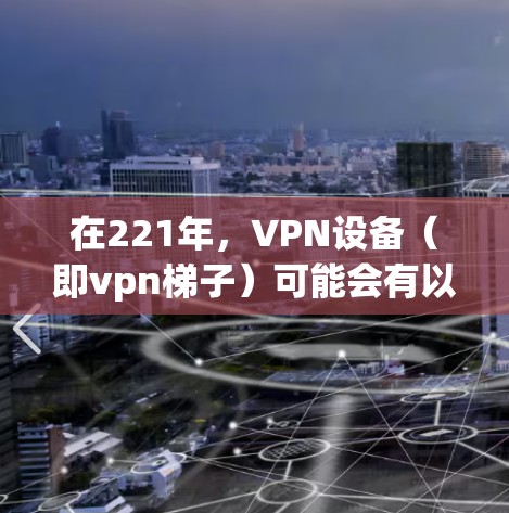 在221年，VPN设备（即vpn梯子）可能会有以下特点，基于对技术、安全和扩展性的综合考虑