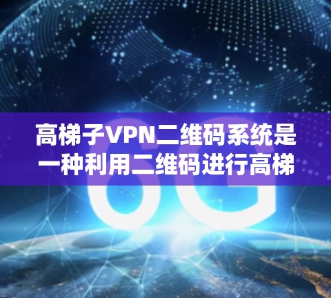 高梯子VPN二维码系统是一种利用二维码进行高梯度VPN登录、导航或授权的加密技术。以下是详细的步骤和信息