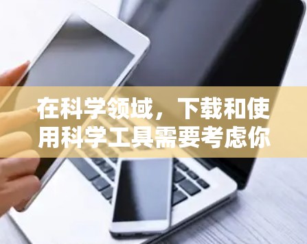 在科学领域，下载和使用科学工具需要考虑你的需求、预算以及对软件的依赖程度。以下是一些推荐和建议