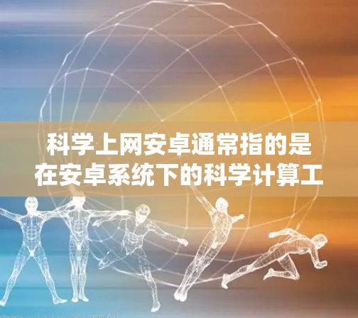 科学上网安卓通常指的是在安卓系统下的科学计算工具或服务。以下是一些常见的安卓科学计算工具和服务