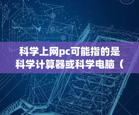 科学上网pc可能指的是科学计算器或科学电脑（即电脑上的科学计算工具）以下是关于科学计算器的基本解释和使用方法