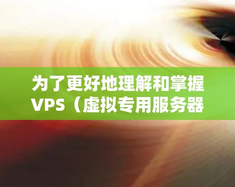 为了更好地理解和掌握VPS（虚拟专用服务器）的基础知识，以下是一些详细的步骤和信息，涵盖了你可能需要了解的内容