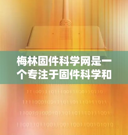 梅林固件科学网是一个专注于固件科学和技术的网站，旨在提供丰富的信息和资源。以下是对该网站的系统性总结