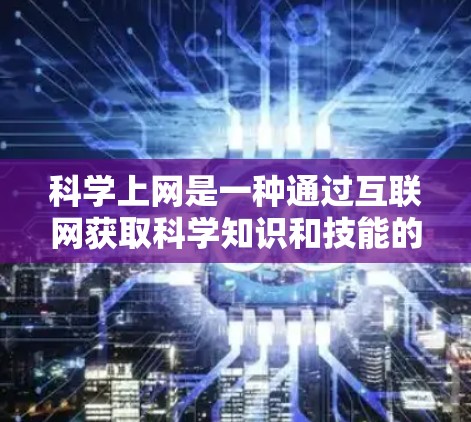 科学上网是一种通过互联网获取科学知识和技能的学习方式。以下是详细介绍