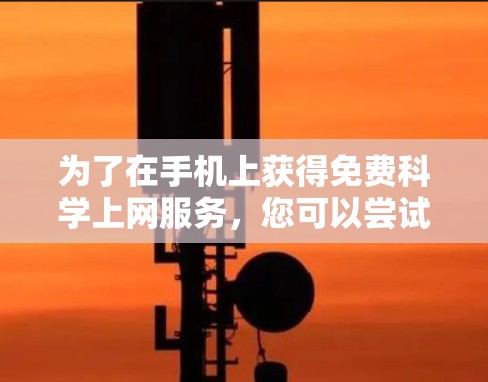 为了在手机上获得免费科学上网服务，您可以尝试以下方法