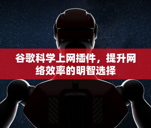 谷歌科学上网插件，提升网络效率的明智选择