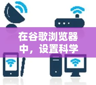 在谷歌浏览器中，设置科学上网通常包括以下步骤