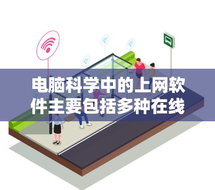 电脑科学中的上网软件主要包括多种在线工具，它们在不同场景下发挥着重要作用。以下是对这些软件的详细分析
