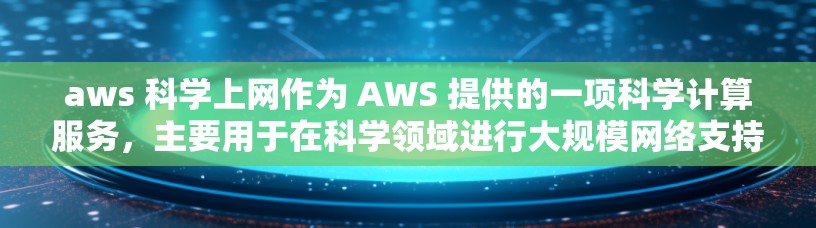 aws 科学上网作为 AWS 提供的一项科学计算服务，主要用于在科学领域进行大规模网络支持和计算。以下是对该服务的详细分析和使用指南