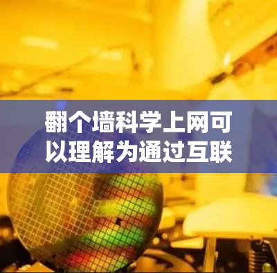 翻个墙科学上网可以理解为通过互联网或其他方式绕过物理墙或设备，访问外部信息或资源。这可能涉及到科学互联网的使用，即通过互联网获取科学知识、进行在线实验、数据分析等