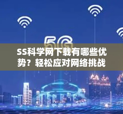 SS科学网下载有哪些优势？轻松应对网络挑战