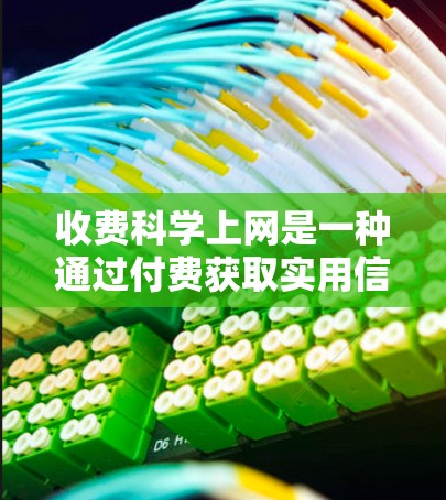 收费科学上网是一种通过付费获取实用信息和高级功能的服务，具有多种好处和潜在问题。以下是对收费科学上网的总结和建议