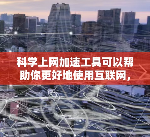 科学上网加速工具可以帮助你更好地使用互联网，提升学习和工作效率。以下是一些常见的科学上网加速方法和技巧