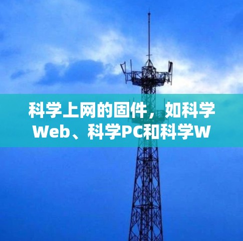 科学上网的固件,如科学Web、科学PC和科学Web 365,是为提供高级科学上网服务而开发的软件,适用于特定的系统版本。以下是详细的步骤和信息 科学上网的固件,如科学Web、科学PC和科学Web 365,是为提供高级科学上网服务而开发的软件,适用于特定的系统版本。以下是详细的步骤和信息