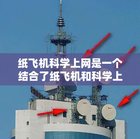 纸飞机科学上网是一个结合了纸飞机和科学上网的术语，可能指的是在纸上制作一个小实验，然后通过互联网进行数据记录和分析，以提高科学实验的趣味性和深度。以下是关于这一概念的详细分析