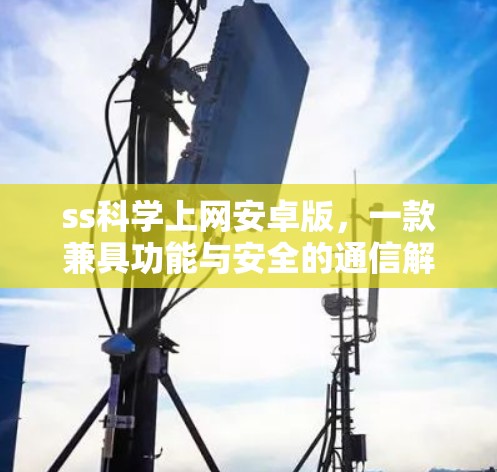 ss科学上网安卓版，一款兼具功能与安全的通信解决方案