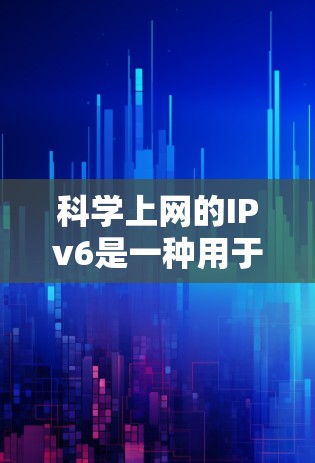 科学上网的IPv6是一种用于互联网通信的协议，主要在访问控制方面起关键作用。以下是对IPv6的详细说明