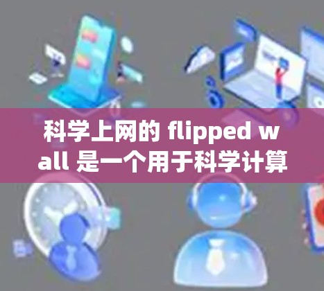 科学上网的 flipped wall 是一个用于科学计算和上网设备的翻转设备，主要用于存储和管理科学数据和资源。它通过翻转墙上的设备或存储空间，提高效率并减少干扰，适用于不同工作小组和团队。具体来说