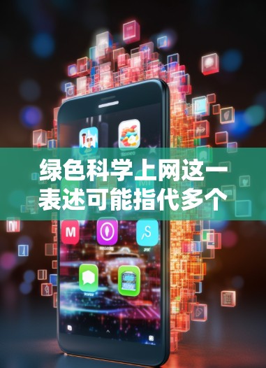 绿色科学上网这一表述可能指代多个概念，具体含义取决于上下文。以下是一些可能的解释