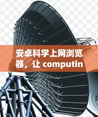 安卓科学上网浏览器，让 computing 更高效与安全
