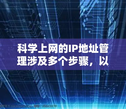 科学上网的IP地址管理涉及多个步骤，以确保网络环境的安全和高效。以下是详细的指南