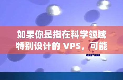如果你是指在科学领域特别设计的 VPS，可能指的是用于科学计算、云仿真或大规模数据处理的 specialized VPS 设备。这些 VPS 可能集成更多的科学计算引擎或优化了特定科学任务的性能