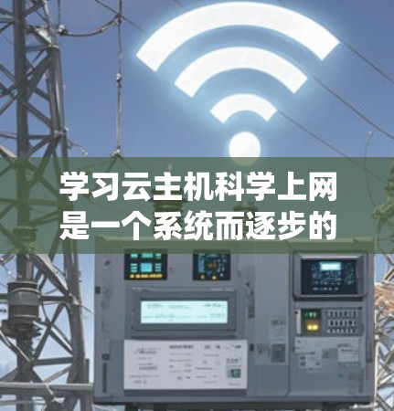 学习云主机科学上网是一个系统而逐步的过程，需要综合掌握硬件、软件、技术和应用开发。以下是详细的步骤指南