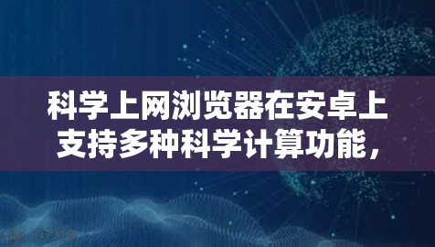 科学上网浏览器在安卓上支持多种科学计算功能，如LaTeX公式和图表绘制。以下是对这些浏览器的详细介绍
