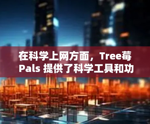 在科学上网方面，Tree莓 Pals 提供了科学工具和功能，例如支持远程控制数据源、科学计算、数据分析等。Tree莓 Pals 3B 版本可能有更高的性能和功能支持，能够满足科学和数据分析的需求