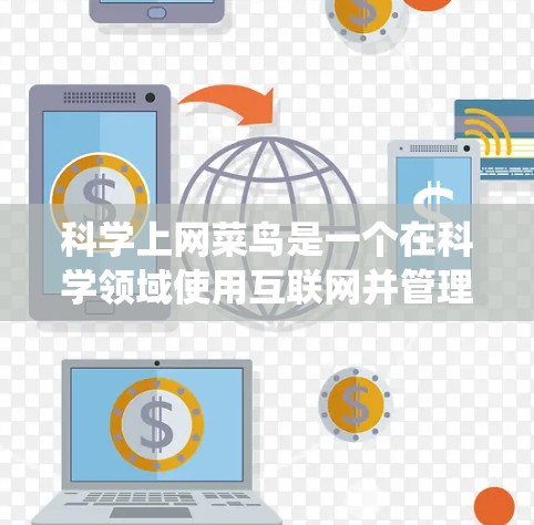 科学上网菜鸟是一个在科学领域使用互联网并管理相关资源的专业人士。以下是一个系统的总结，涵盖科学上网的主要内容、技能和技能