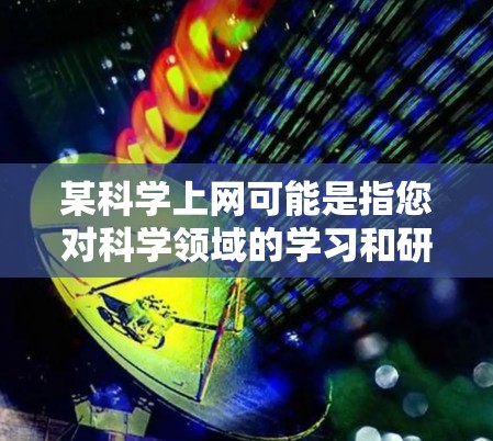 某科学上网可能是指您对科学领域的学习和研究感兴趣，想获取相关的资料或资源。以下是几种科学上网的资源推荐