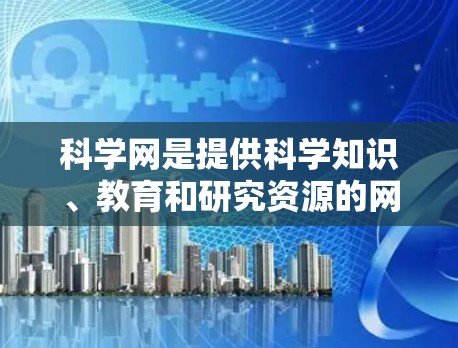 科学网是提供科学知识、教育和研究资源的网站。以下是对科学网的分析