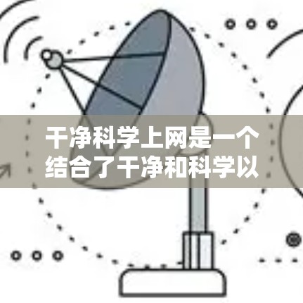 干净科学上网是一个结合了干净和科学以及上网的概念，通常指一种互联网管理方式，旨在提供一个安全、透明、可信的网络环境，确保用户能够专注于科学和道德相关的内容。它可能包括