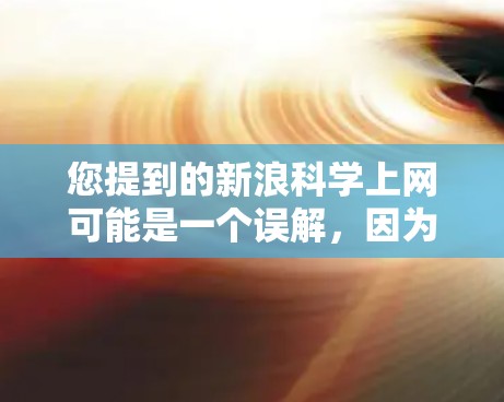 您提到的新浪科学上网可能是一个误解，因为新浪是一个中文网站，主要提供新闻、资讯和信息服务。如果您想访问科学相关的网站或资源，建议您访问以下平台