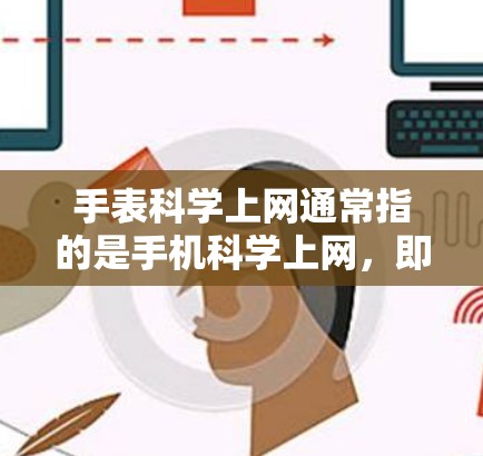 手表科学上网通常指的是手机科学上网，即通过手机设备将数据进行科学处理和传输。以下是关于手机科学上网的详细信息