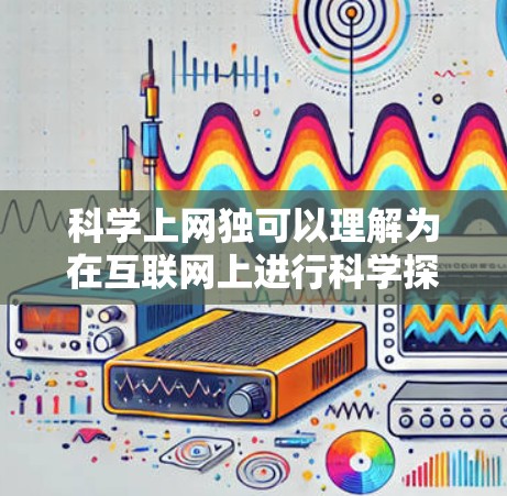 科学上网独可以理解为在互联网上进行科学探索或独立思考的一种方式。以下是一些关于如何有效地利用互联网进行科学探索，同时保持独立思考能力的建议
