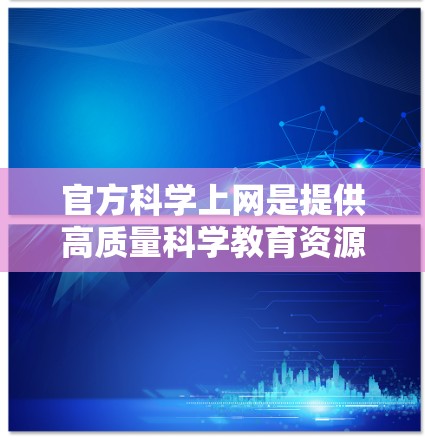 官方科学上网是提供高质量科学教育资源的重要平台，主要涵盖教育、论坛、新闻和数据库等多个方面。以下是其核心内容