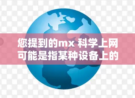 您提到的mx 科学上网可能是指某种设备上的科学上网功能或服务。以下是一些常见的解释和步骤，帮助您处理与科学上网相关的查询