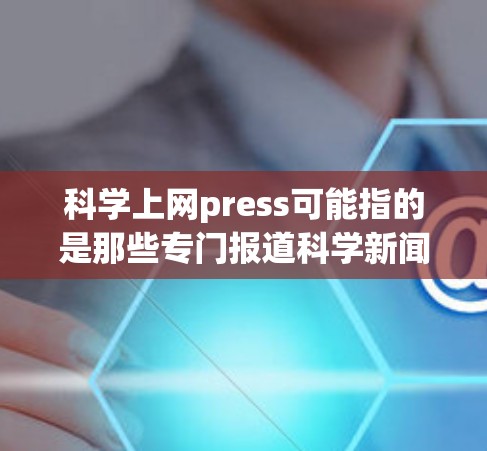 科学上网press可能指的是那些专门报道科学新闻、科学新闻网站、科学相关的在线资源网站等。以下是一些可能相关的网站或资源，供你参考