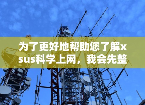 为了更好地帮助您了解xsus科学上网，我会先整理一下可能的信息来源和步骤