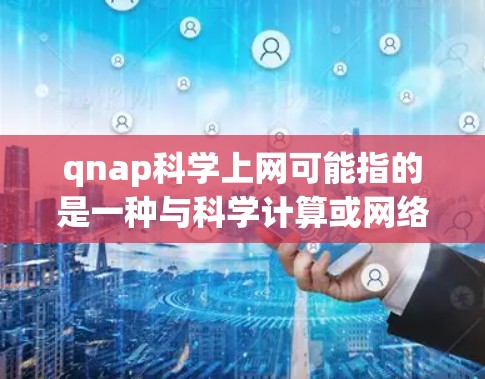 qnap科学上网可能指的是一种与科学计算或网络服务相关的工具或服务。具体含义可能因上下文而异，但以下是一些可能的解释和用途