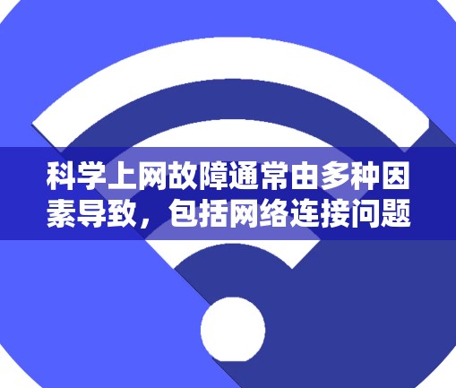科学上网故障通常由多种因素导致，包括网络连接问题、服务器故障、软件安装问题、用户身份错误等。以下是解决科学上网故障的步骤