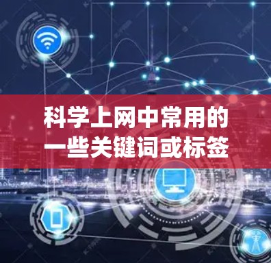 科学上网中常用的一些关键词或标签，可以被称为科学上网tag（科学网络标签）这些标签通常用于搜索、分类或描述与科学、科技相关的网络内容。以下是一些常见的科学上网tag
