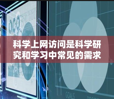 科学上网访问是科学研究和学习中常见的需求，涉及多个方面，包括学术资源访问、虚拟现实设备、云计算服务、云端存储、实验设备等。以下是对科学上网访问的常见问题和解决方案的总结