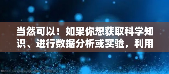 当然可以！如果你想获取科学知识、进行数据分析或实验，利用科学上网工具是完全没问题的。以下是一些常用的科学上网方法