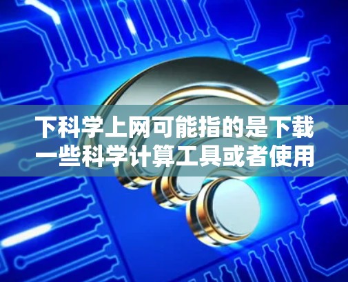 下科学上网可能指的是下载一些科学计算工具或者使用科学计算器来完成计算任务。以下是一些常见的科学计算工具及其使用方法