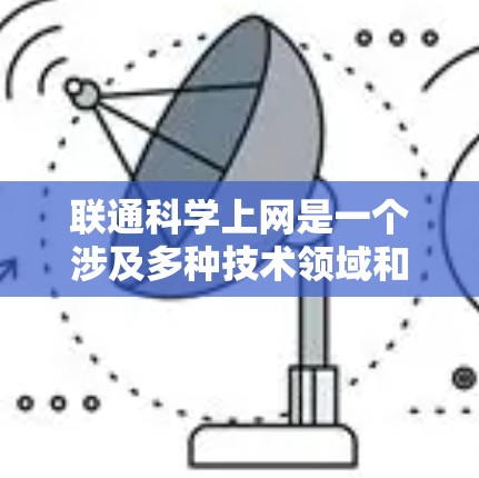 联通科学上网是一个涉及多种技术领域和概念的术语,其含义可能因上下文而异。以下是对该术语的详细解释 联通科学上网是一个涉及多种技术领域和概念的术语,其含义可能因上下文而异。以下是对该术语的详细解释